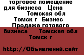 торговое помещение для бизнеса › Цена ­ 2 800 000 - Томская обл., Томск г. Бизнес » Продажа готового бизнеса   . Томская обл.,Томск г.